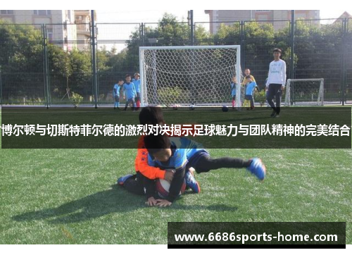 博尔顿与切斯特菲尔德的激烈对决揭示足球魅力与团队精神的完美结合