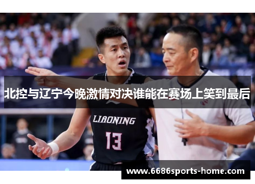 北控与辽宁今晚激情对决谁能在赛场上笑到最后