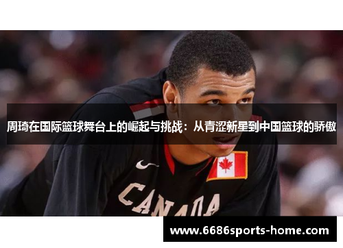 周琦在国际篮球舞台上的崛起与挑战：从青涩新星到中国篮球的骄傲